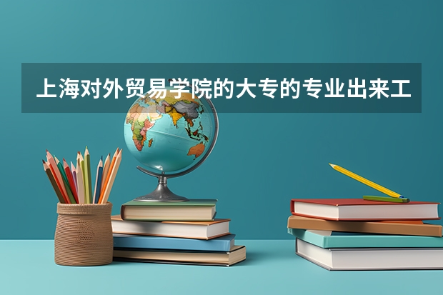 上海对外贸易学院的大专的专业出来工作好找吗？例如国际经济与外贸，商务英语怎么样