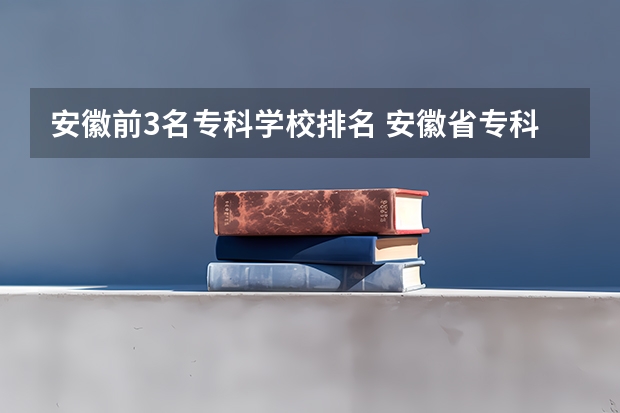 安徽前3名专科学校排名 安徽省专科排名