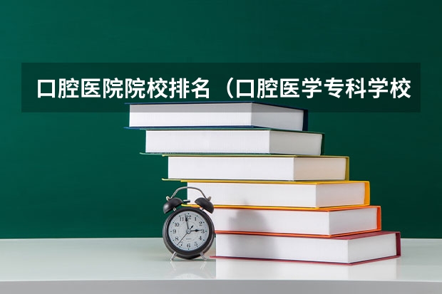 口腔医院院校排名（口腔医学专科学校排名）