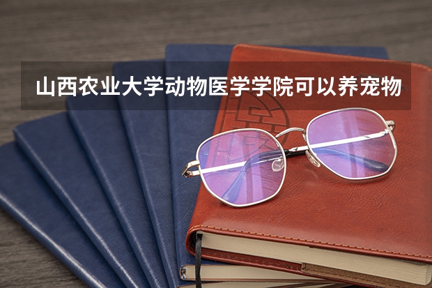 山西农业大学动物医学学院可以养宠物吗