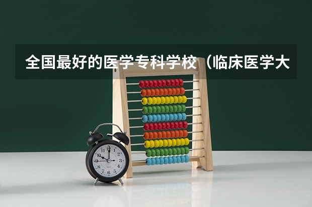 全国最好的医学专科学校（临床医学大学排名全国排名）