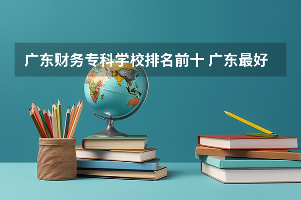 广东财务专科学校排名前十 广东最好的十大专科学校