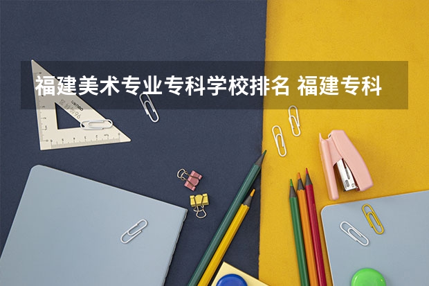 福建美术专业专科学校排名 福建专科学校排名
