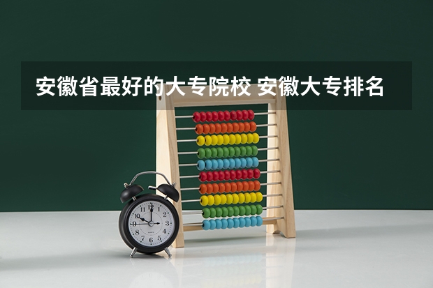 安徽省最好的大专院校 安徽大专排名前十的学校