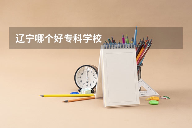 辽宁哪个好专科学校