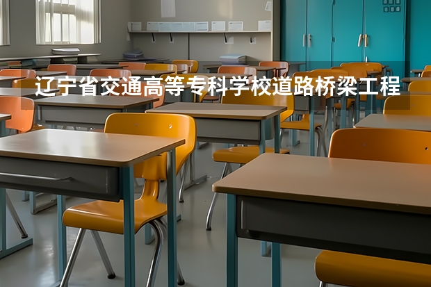 辽宁省交通高等专科学校道路桥梁工程系本系简介 推荐几所好的高职院校