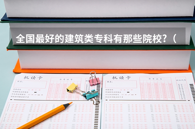 全国最好的建筑类专科有那些院校?（河南那些专科大学好）