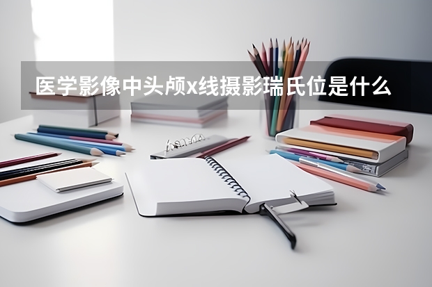 医学影像中头颅x线摄影瑞氏位是什么体位？主要显示什么结构