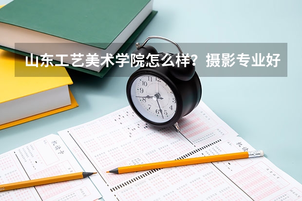 山东工艺美术学院怎么样?摄影专业好不好?