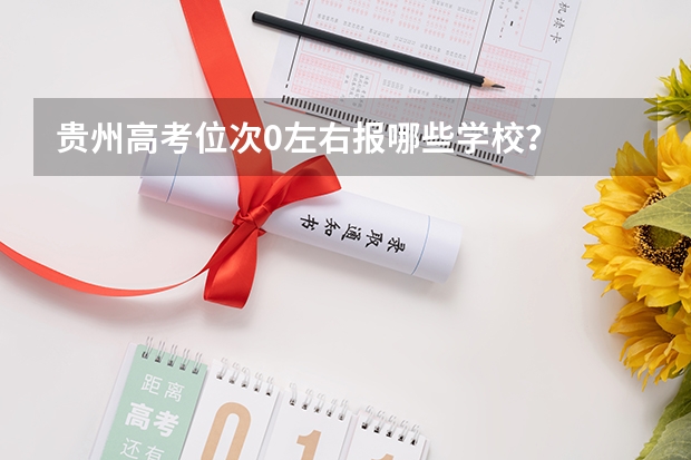 贵州高考位次0左右报哪些学校?