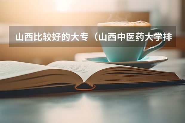 山西比较好的大专（山西中医药大学排名）