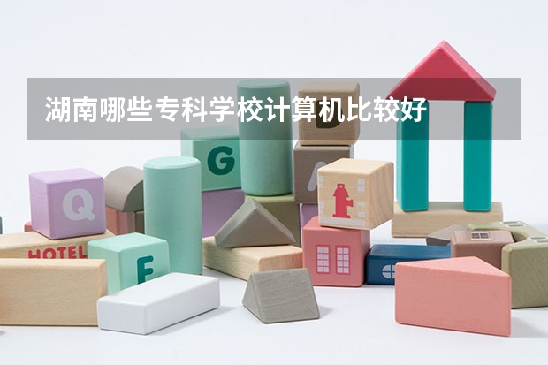 湖南哪些专科学校计算机比较好