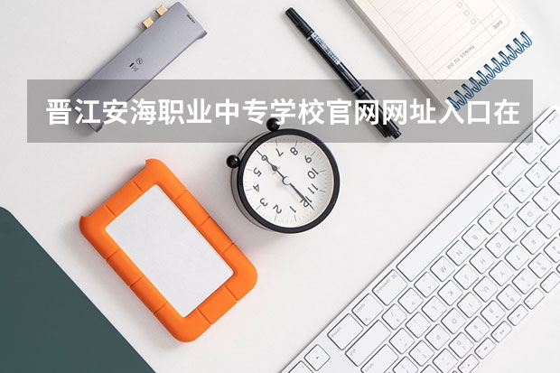 晋江安海职业中专学校官网网址入口在哪