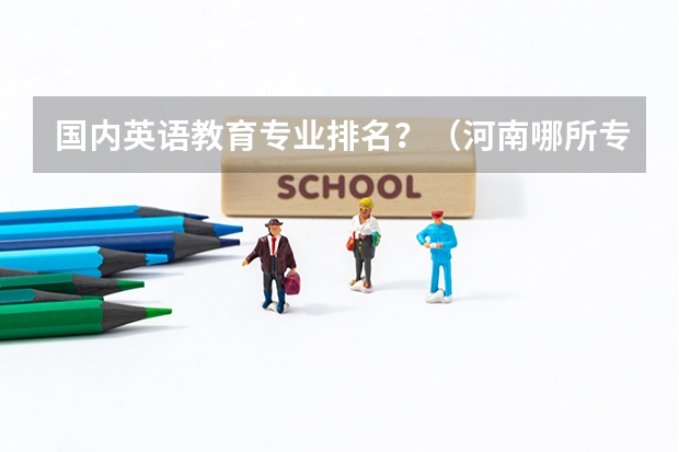 国内英语教育专业排名？（河南哪所专科学校英语最强）