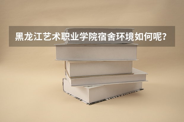 黑龙江艺术职业学院宿舍环境如何呢？