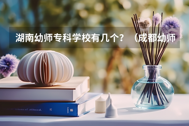 湖南幼师专科学校有几个？（成都幼师专科学校排名）