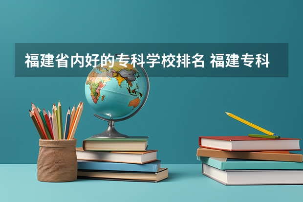 福建省内好的专科学校排名 福建专科学校排名