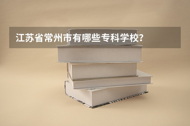 江苏省常州市有哪些专科学校？