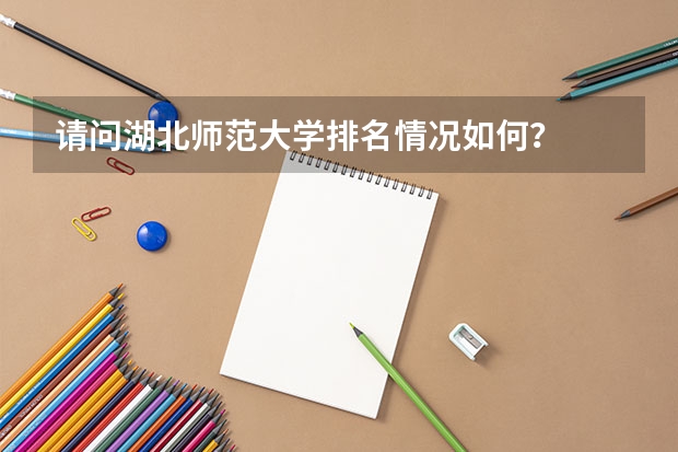 请问湖北师范大学排名情况如何？
