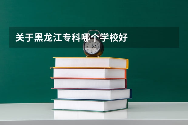关于黑龙江专科哪个学校好