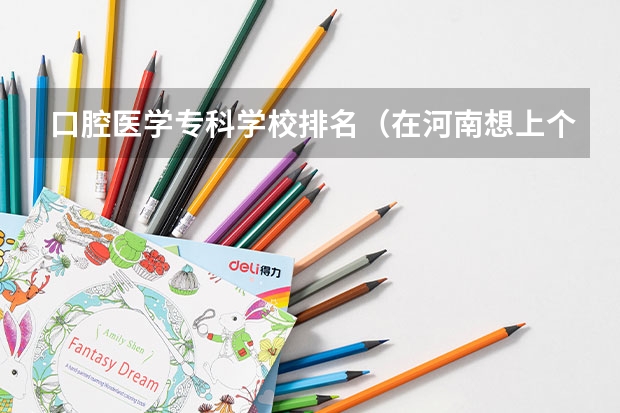 口腔医学专科学校排名（在河南想上个口腔医学专科学校）