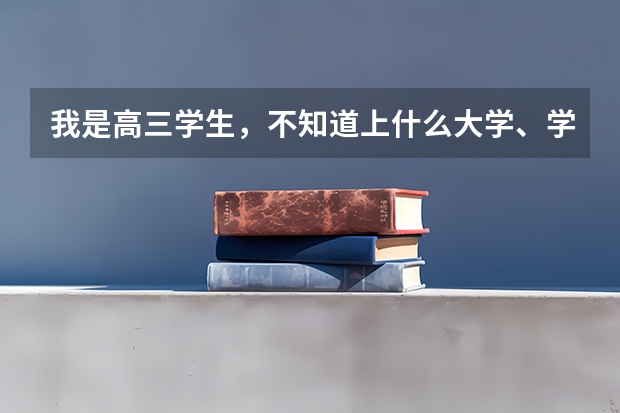 我是高三学生,不知道上什么大学、学什么专业比较好?