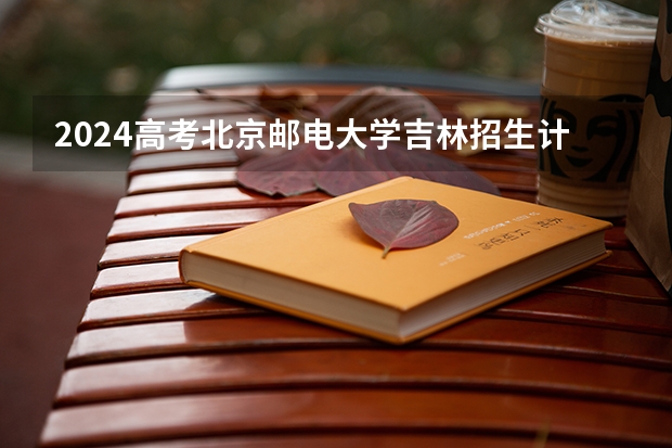 2024高考北京邮电大学吉林招生计划 招多少人