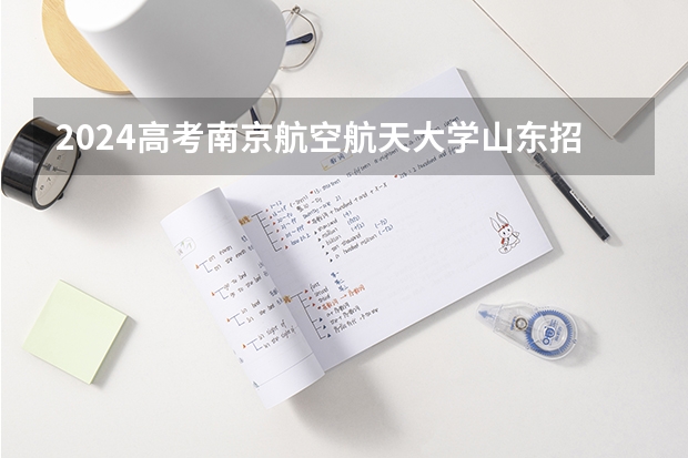 2024高考南京航空航天大学山东招生计划 招多少人