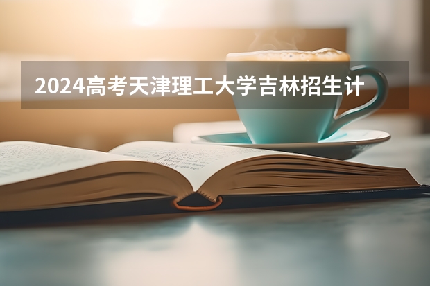 2024高考天津理工大学吉林招生计划 招多少人