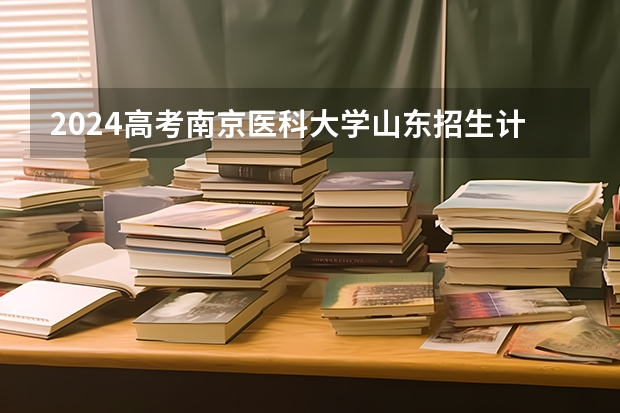 2024高考南京医科大学山东招生计划 招多少人