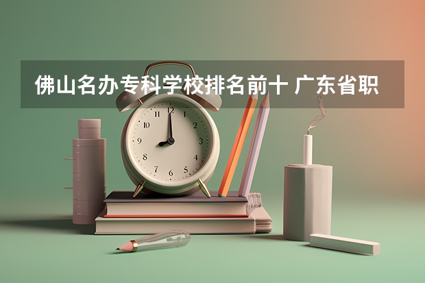 佛山名办专科学校排名前十 广东省职业技术学院排名前十