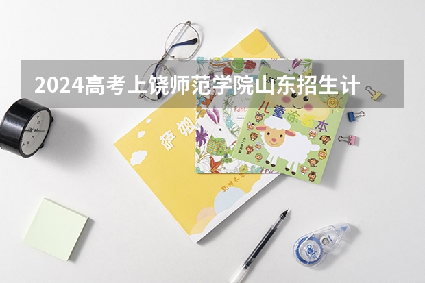 2024高考上饶师范学院山东招生计划 招多少人
