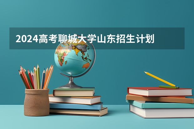 2024高考聊城大学山东招生计划 招多少人