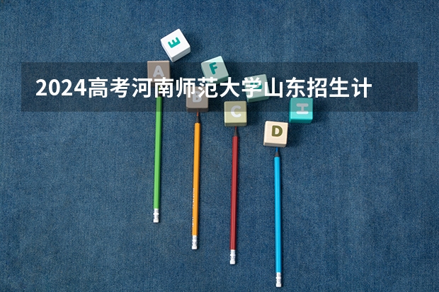 2024高考河南师范大学山东招生计划 招多少人