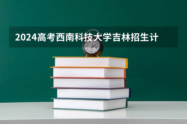 2024高考西南科技大学吉林招生计划 招多少人