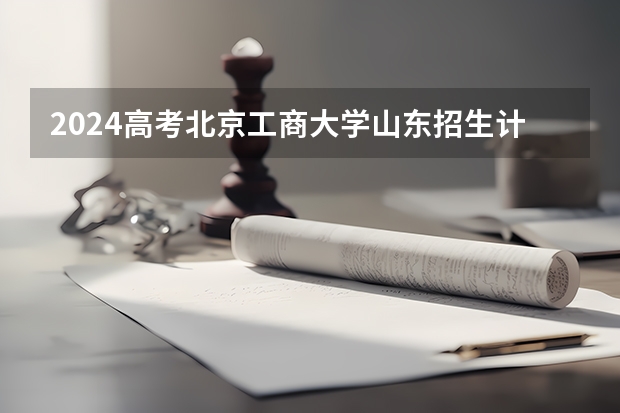 2024高考北京工商大学山东招生计划 招多少人