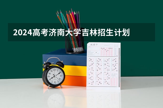 2024高考济南大学吉林招生计划 招多少人