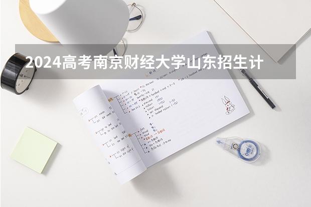 2024高考南京财经大学山东招生计划 招多少人