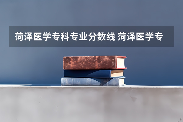 菏泽医学专科专业分数线 菏泽医学专科学校单招分数线