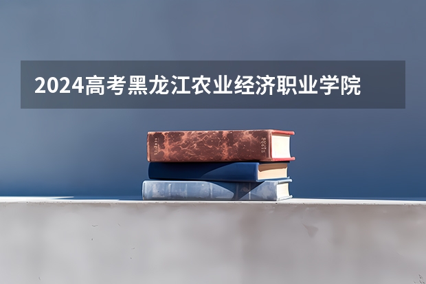 2024高考黑龙江农业经济职业学院吉林招生计划 招多少人