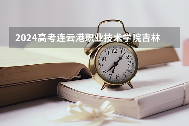 2024高考连云港职业技术学院吉林招生计划 招多少人
