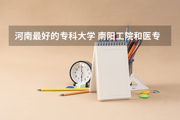 河南最好的专科大学 南阳工院和医专那个学校好