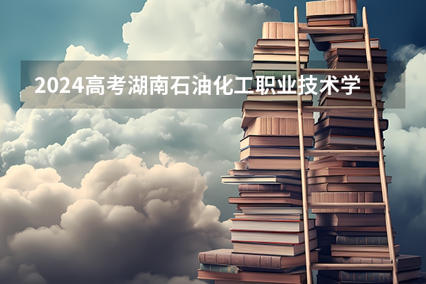 2024高考湖南石油化工职业技术学院吉林招生计划 招多少人