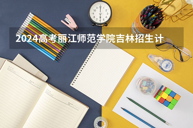 2024高考丽江师范学院吉林招生计划 招多少人
