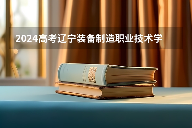 2024高考辽宁装备制造职业技术学院吉林招生计划 招多少人