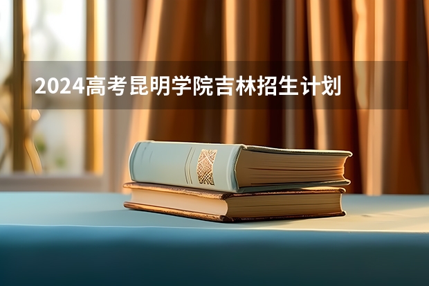 2024高考昆明学院吉林招生计划 招多少人