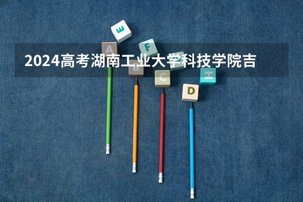 2024高考湖南工业大学科技学院吉林招生计划 招多少人