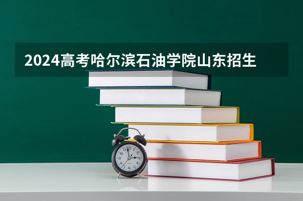 2024高考哈尔滨石油学院山东招生计划 招多少人