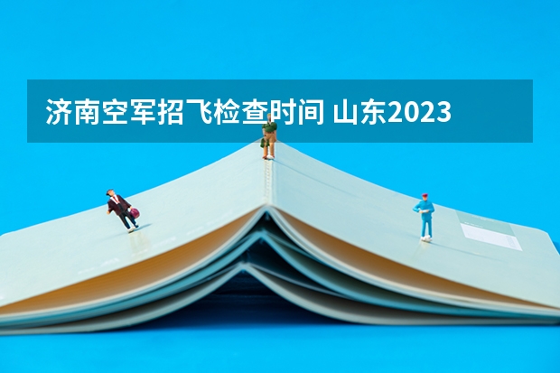 济南空军招飞检查时间 山东2023年空军招飞初选工作的通知
