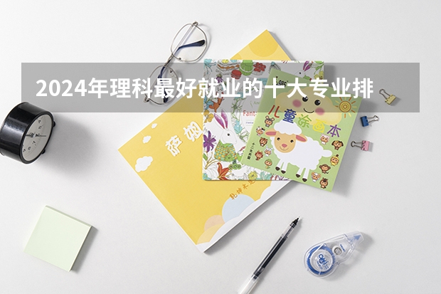 2024年理科最好就业的十大专业排名 哪些专业热门